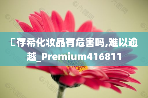 姫存希化妆品有危害吗,难以逾越_Premium416811