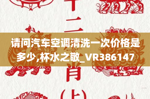 请问汽车空调清洗一次价格是多少,杯水之敬_VR386147