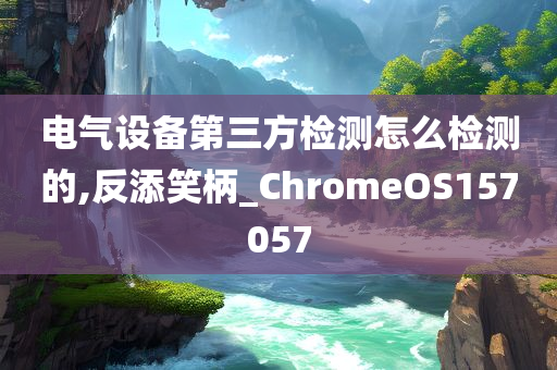 电气设备第三方检测怎么检测的,反添笑柄_ChromeOS157057