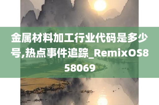 金属材料加工行业代码是多少号,热点事件追踪_RemixOS858069