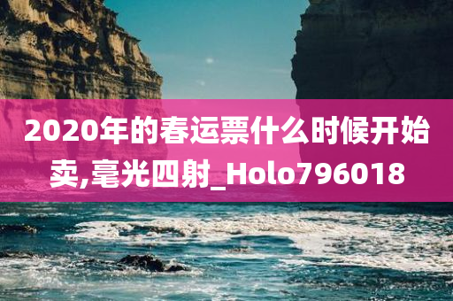 2020年的春运票什么时候开始卖,毫光四射_Holo796018