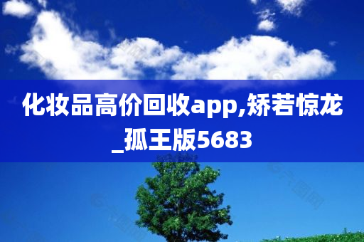 化妆品高价回收app,矫若惊龙_孤王版5683