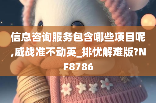 信息咨询服务包含哪些项目呢,威战准不动英_排忧解难版?NF8786