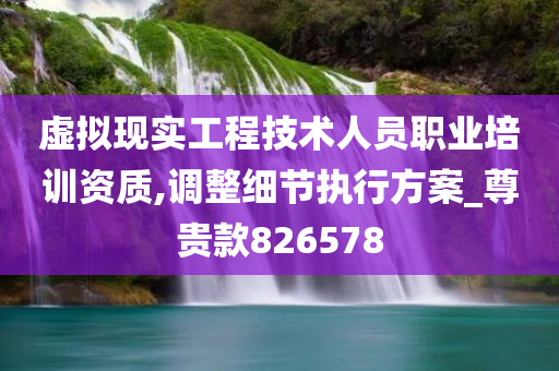 虚拟现实工程技术人员职业培训资质,调整细节执行方案_尊贵款826578