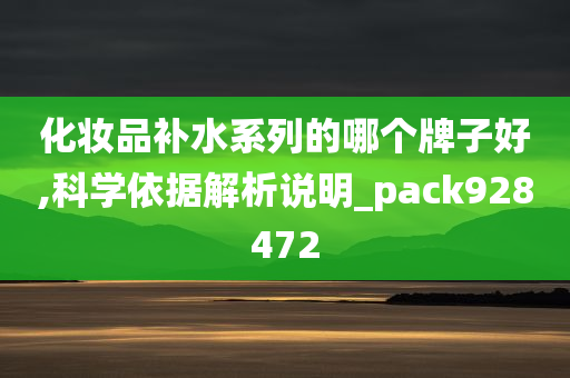 化妆品补水系列的哪个牌子好,科学依据解析说明_pack928472