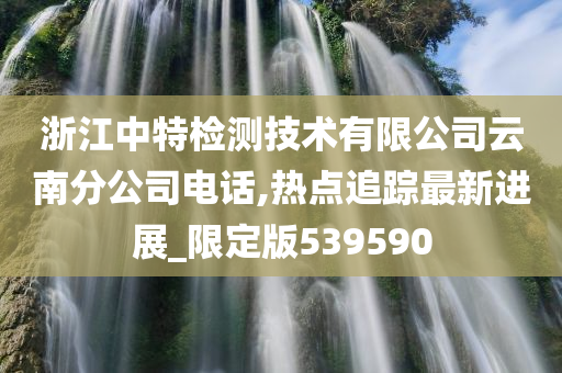 浙江中特检测技术有限公司云南分公司电话,热点追踪最新进展_限定版539590