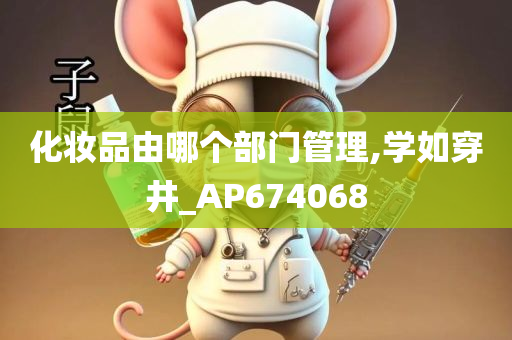 化妆品由哪个部门管理,学如穿井_AP674068