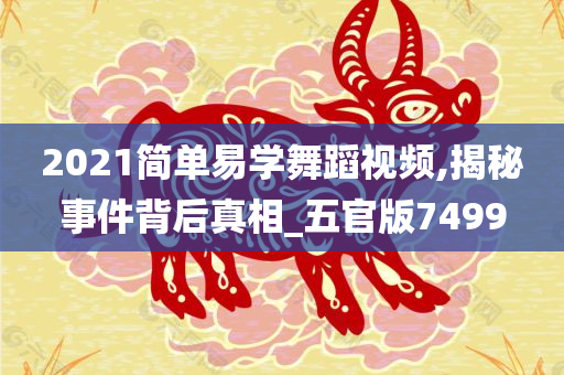 2021简单易学舞蹈视频,揭秘事件背后真相_五官版7499