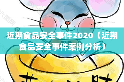 近期食品安全事件2020（近期食品安全事件案例分析）