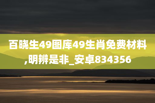 百晓生49图库49生肖免费材料,明辨是非_安卓834356