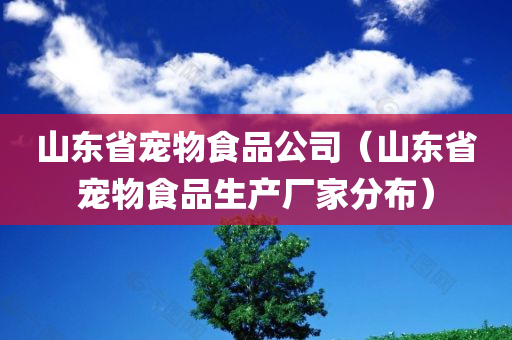 山东省宠物食品公司（山东省宠物食品生产厂家分布）