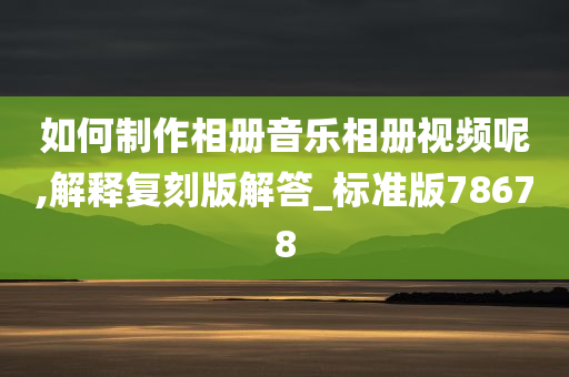 如何制作相册音乐相册视频呢,解释复刻版解答_标准版78678