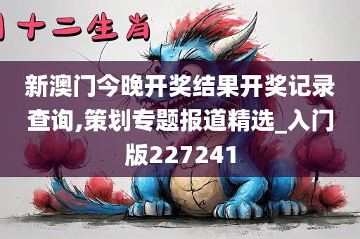 新澳门今晚开奖结果开奖记录查询,策划专题报道精选_入门版227241