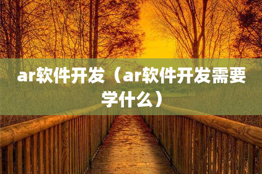 ar软件开发（ar软件开发需要学什么）