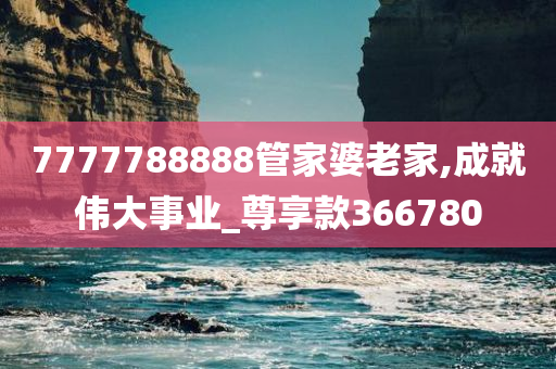 7777788888管家婆老家,成就伟大事业_尊享款366780