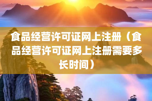 食品经营许可证网上注册（食品经营许可证网上注册需要多长时间）