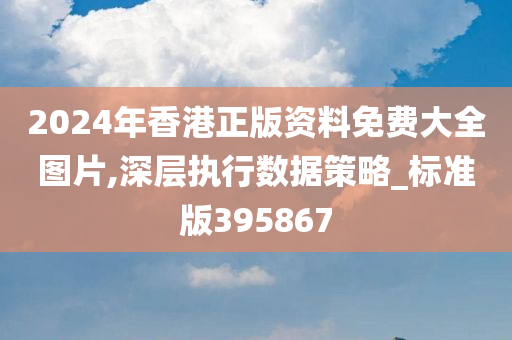 2024年香港正版资料免费大全图片,深层执行数据策略_标准版395867