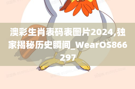 澳彩生肖表码表图片2024,独家揭秘历史瞬间_WearOS866297