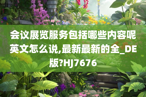 会议展览服务包括哪些内容呢英文怎么说,最新最新的全_DE版?HJ7676