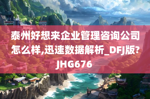 泰州好想来企业管理咨询公司怎么样,迅速数据解析_DFJ版?JHG676