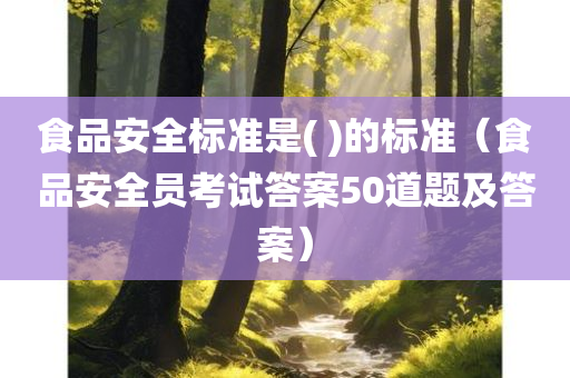 食品安全标准是( )的标准（食品安全员考试答案50道题及答案）