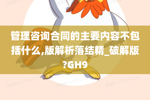 管理咨询合同的主要内容不包括什么,版解析落结精_破解版?GH9