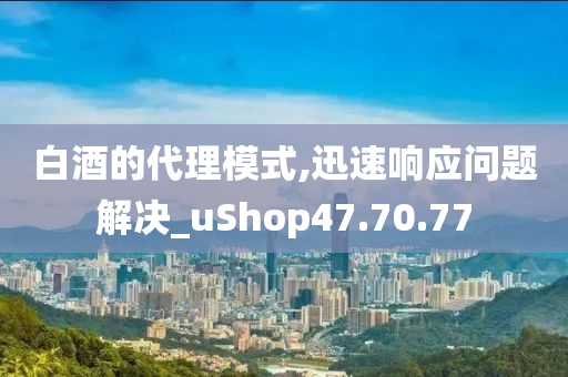 白酒的代理模式,迅速响应问题解决_uShop47.70.77