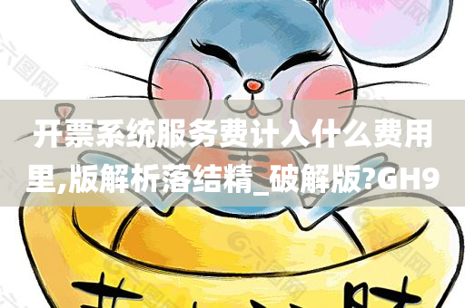 开票系统服务费计入什么费用里,版解析落结精_破解版?GH9