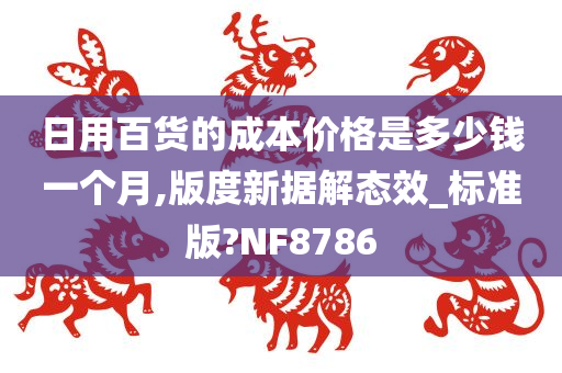 日用百货的成本价格是多少钱一个月,版度新据解态效_标准版?NF8786