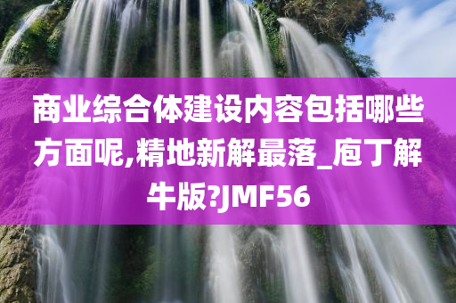 商业综合体建设内容包括哪些方面呢,精地新解最落_庖丁解牛版?JMF56