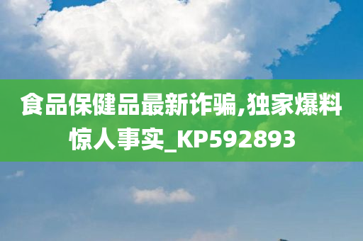 食品保健品最新诈骗,独家爆料惊人事实_KP592893