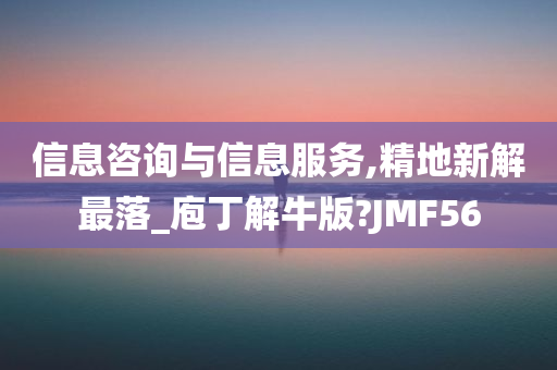 信息咨询与信息服务,精地新解最落_庖丁解牛版?JMF56