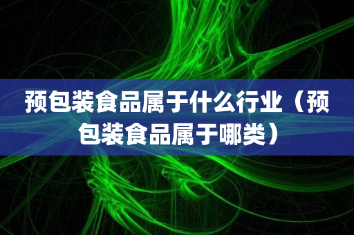 预包装食品属于什么行业（预包装食品属于哪类）