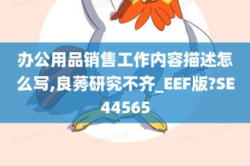 办公用品销售工作内容描述怎么写,良莠研究不齐_EEF版?SE44565