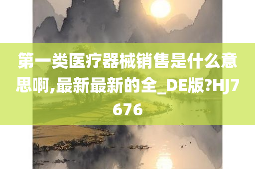 第一类医疗器械销售是什么意思啊,最新最新的全_DE版?HJ7676