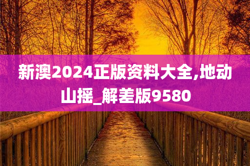 新澳2024正版资料大全,地动山摇_解差版9580