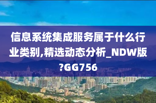 信息系统集成服务属于什么行业类别,精选动态分析_NDW版?GG756