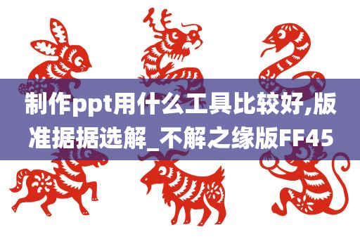 制作ppt用什么工具比较好,版准据据选解_不解之缘版FF45