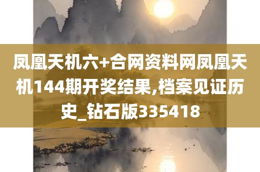 凤凰天机六+合网资料网凤凰天机144期开奖结果,档案见证历史_钻石版335418