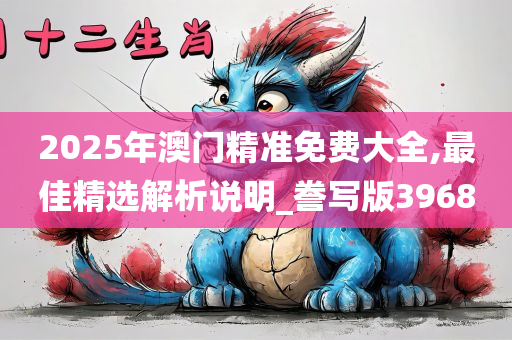 2025年澳门精准免费大全,最佳精选解析说明_誊写版3968