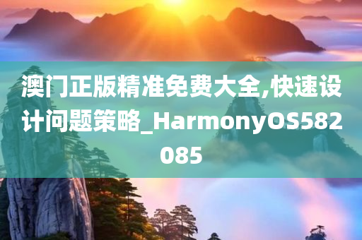 澳门正版精准免费大全,快速设计问题策略_HarmonyOS582085