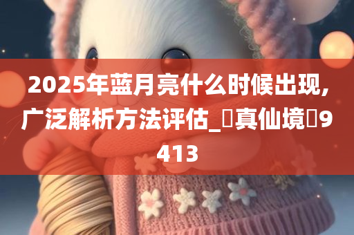 2025年蓝月亮什么时候出现,广泛解析方法评估_‌真仙境‌9413