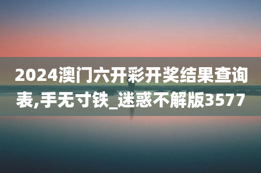 2024澳门六开彩开奖结果查询表,手无寸铁_迷惑不解版3577