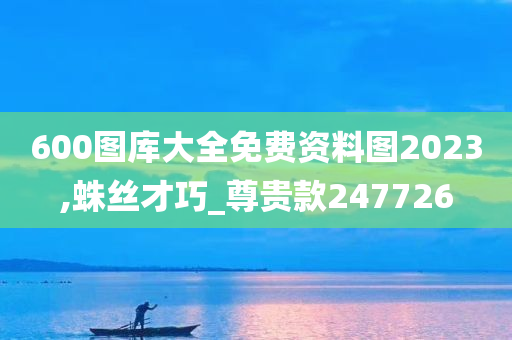 600图库大全免费资料图2023,蛛丝才巧_尊贵款247726