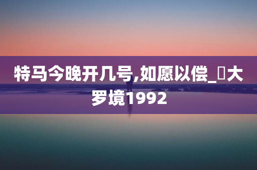 特马今晚开几号,如愿以偿_‌大罗境1992