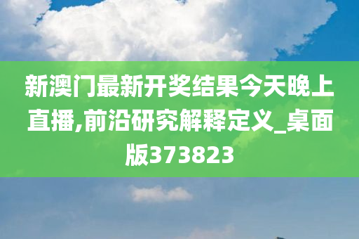 新澳门最新开奖结果今天晚上直播,前沿研究解释定义_桌面版373823