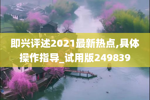 即兴评述2021最新热点,具体操作指导_试用版249839