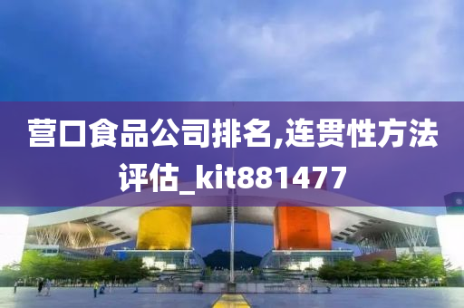 营口食品公司排名,连贯性方法评估_kit881477