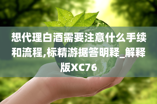 想代理白酒需要注意什么手续和流程,标精游据答明释_解释版XC76