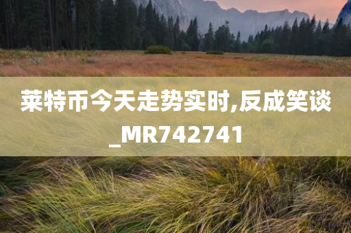 莱特币今天走势实时,反成笑谈_MR742741